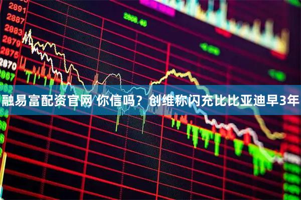 融易富配资官网 你信吗？创维称闪充比比亚迪早3年