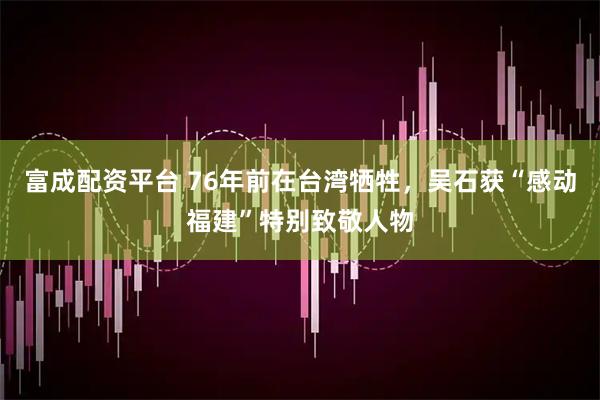富成配资平台 76年前在台湾牺牲，吴石获“感动福建”特别致敬人物