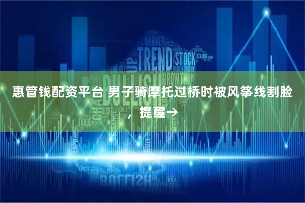 惠管钱配资平台 男子骑摩托过桥时被风筝线割脸，提醒→