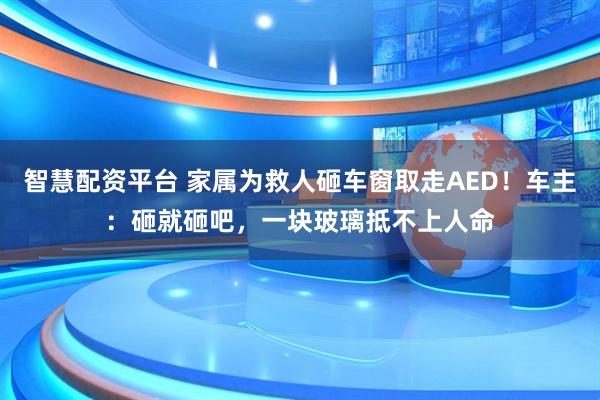 智慧配资平台 家属为救人砸车窗取走AED！车主：砸就砸吧，一块玻璃抵不上人命