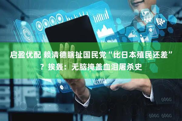 启盈优配 赖清德瞎扯国民党“比日本殖民还差”？挨轰：无脑掩盖血泪屠杀史