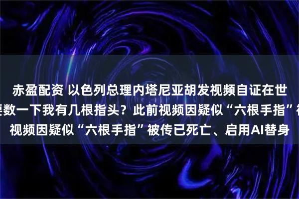 赤盈配资 以色列总理内塔尼亚胡发视频自证在世：我超爱咖啡，要不要数一下我有几根指头？此前视频因疑似“六根手指”被传已死亡、启用AI替身