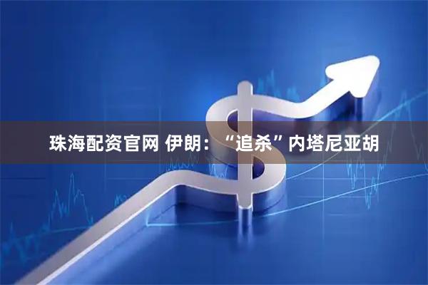 珠海配资官网 伊朗：“追杀”内塔尼亚胡