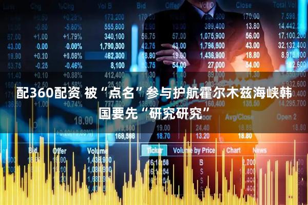 配360配资 被“点名”参与护航霍尔木兹海峡　韩国要先“研究研究”