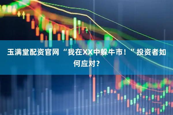 玉满堂配资官网 “我在XX中躲牛市！”投资者如何应对？
