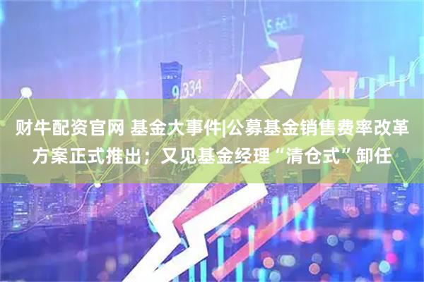 财牛配资官网 基金大事件|公募基金销售费率改革方案正式推出；又见基金经理“清仓式”卸任