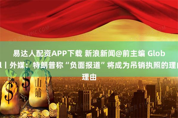 易达人配资APP下载 新浪新闻@前主编 Global丨外媒：特朗普称“负面报道”将成为吊销执照的理由