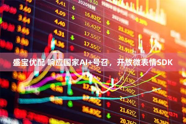 盛宝优配 响应国家AI+号召，开放微表情SDK