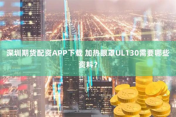 深圳期货配资APP下载 加热眼罩UL130需要哪些资料？