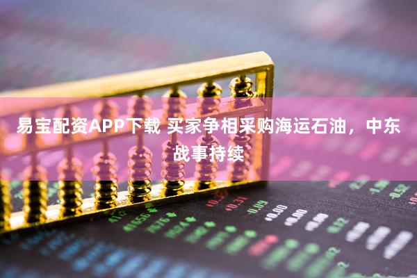 易宝配资APP下载 买家争相采购海运石油，中东战事持续