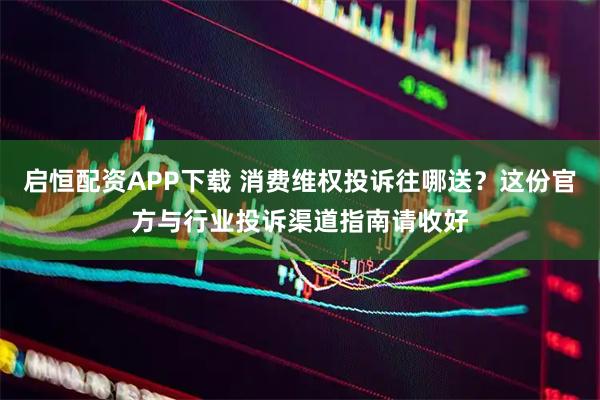 启恒配资APP下载 消费维权投诉往哪送？这份官方与行业投诉渠道指南请收好