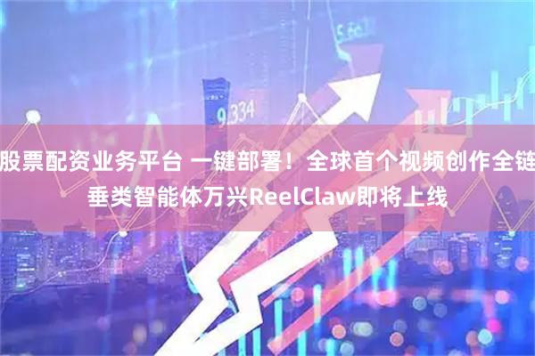 股票配资业务平台 一键部署！全球首个视频创作全链垂类智能体万兴ReelClaw即将上线