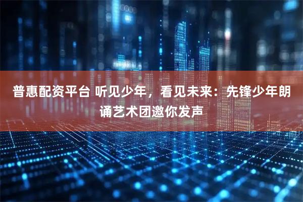 普惠配资平台 听见少年，看见未来：先锋少年朗诵艺术团邀你发声