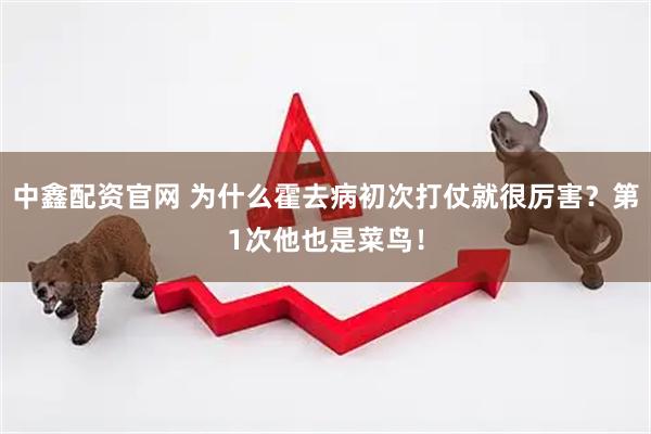 中鑫配资官网 为什么霍去病初次打仗就很厉害？第1次他也是菜鸟！