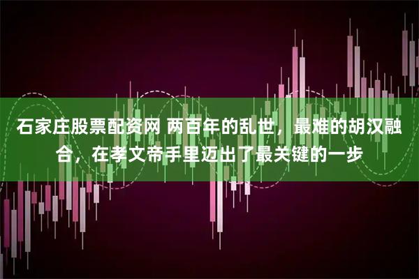 石家庄股票配资网 两百年的乱世，最难的胡汉融合，在孝文帝手里迈出了最关键的一步