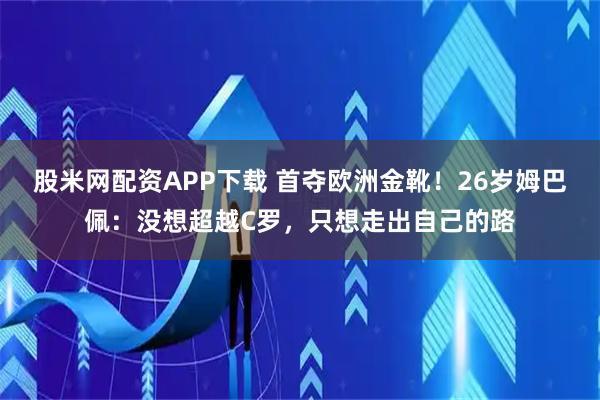 股米网配资APP下载 首夺欧洲金靴！26岁姆巴佩：没想超越C罗，只想走出自己的路