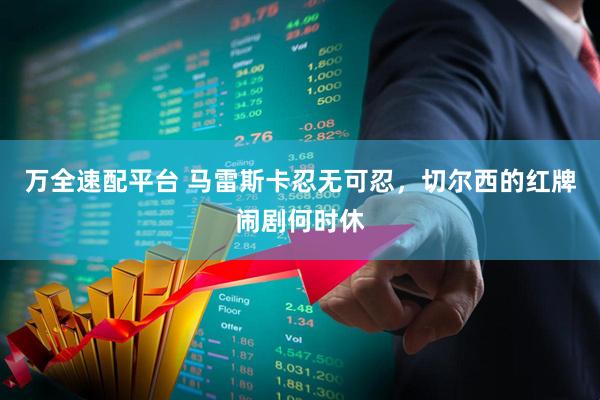万全速配平台 马雷斯卡忍无可忍，切尔西的红牌闹剧何时休