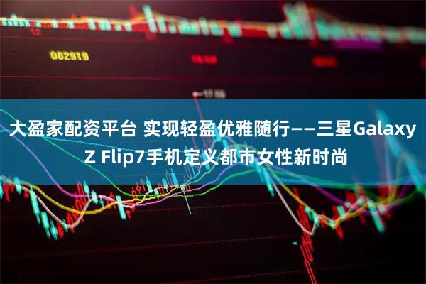 大盈家配资平台 实现轻盈优雅随行——三星Galaxy Z Flip7手机定义都市女性新时尚