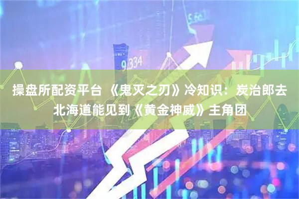 操盘所配资平台 《鬼灭之刃》冷知识：炭治郎去北海道能见到《黄金神威》主角团