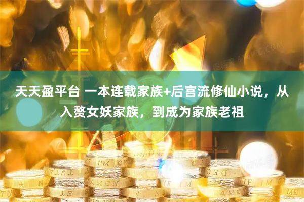 天天盈平台 一本连载家族+后宫流修仙小说，从入赘女妖家族，到成为家族老祖