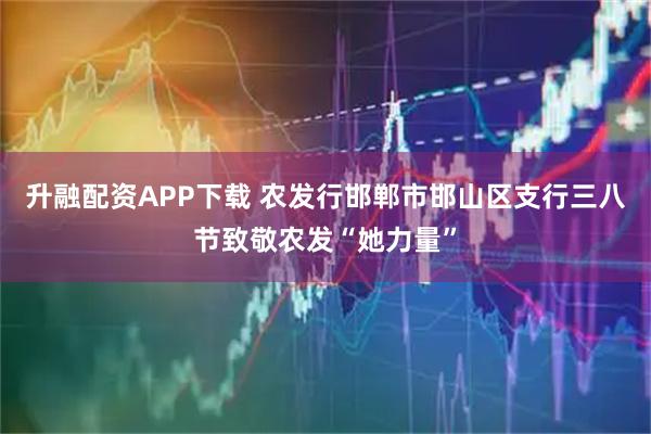 升融配资APP下载 农发行邯郸市邯山区支行三八节致敬农发“她力量”