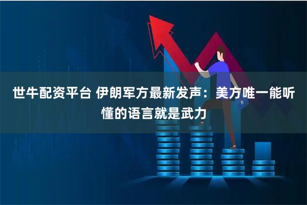 世牛配资平台 伊朗军方最新发声：美方唯一能听懂的语言就是武力