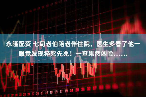 永隆配资 七旬老伯陪老伴住院，医生多看了他一眼竟发现猝死先兆！一查果然凶险……