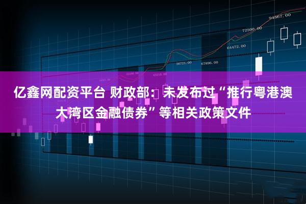 亿鑫网配资平台 财政部：未发布过“推行粤港澳大湾区金融债券”等相关政策文件