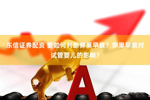 东信证券配资 要如何判断卵巢早衰？卵巢早衰对试管婴儿的影响？