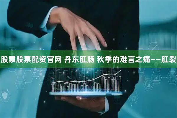 股票股票配资官网 丹东肛肠 秋季的难言之痛——肛裂