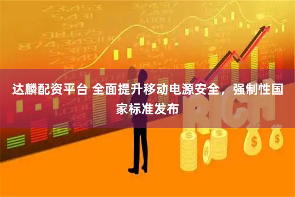 达麟配资平台 全面提升移动电源安全，强制性国家标准发布