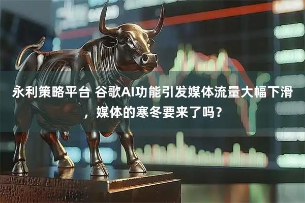 永利策略平台 谷歌AI功能引发媒体流量大幅下滑，媒体的寒冬要来了吗？