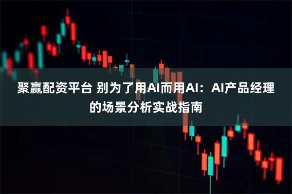 聚赢配资平台 别为了用AI而用AI：AI产品经理的场景分析实战指南
