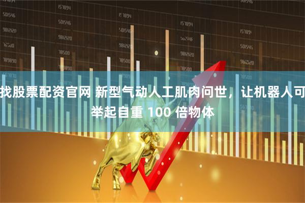 找股票配资官网 新型气动人工肌肉问世，让机器人可举起自重 100 倍物体