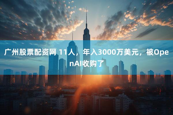 广州股票配资网 11人，年入3000万美元，被OpenAI收购了