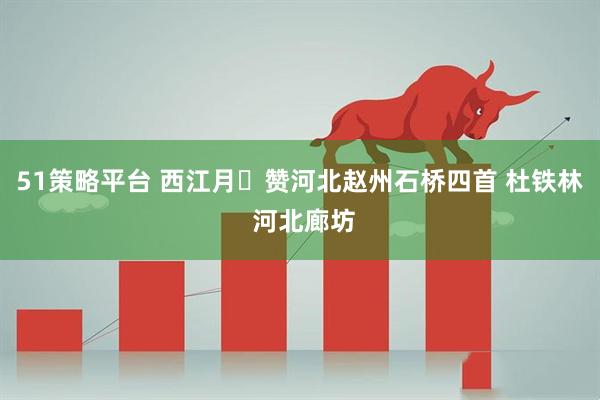 51策略平台 西江月・赞河北赵州石桥四首 杜铁林 河北廊坊