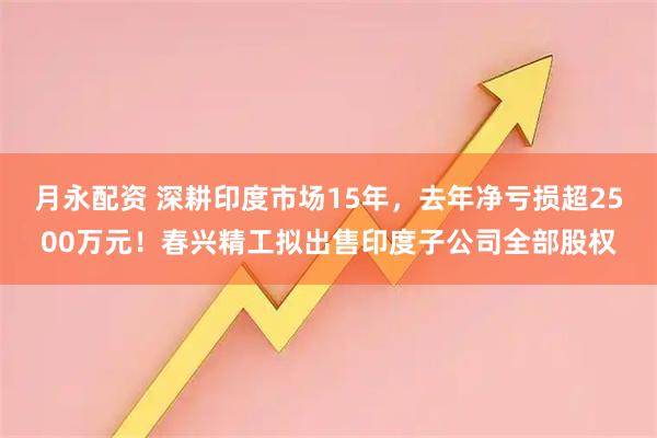 月永配资 深耕印度市场15年，去年净亏损超2500万元！春兴精工拟出售印度子公司全部股权