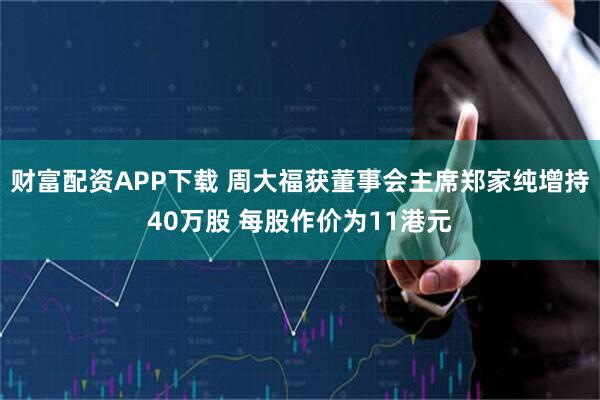 财富配资APP下载 周大福获董事会主席郑家纯增持40万股 每股作价为11港元