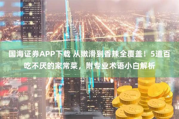 国海证券APP下载 从嫩滑到香辣全覆盖！5道百吃不厌的家常菜，附专业术语小白解析