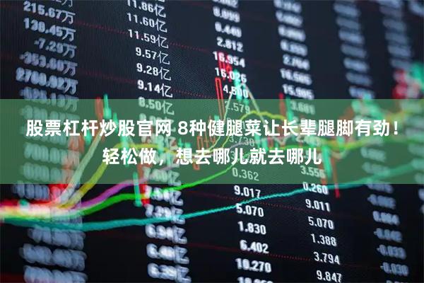 股票杠杆炒股官网 8种健腿菜让长辈腿脚有劲！轻松做，想去哪儿就去哪儿