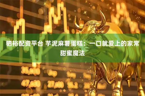 驷裕配资平台 芋泥麻薯蛋糕：一口就爱上的家常甜蜜魔法