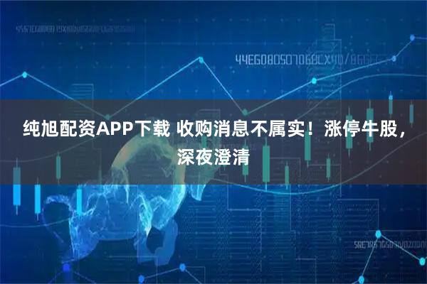 纯旭配资APP下载 收购消息不属实！涨停牛股，深夜澄清