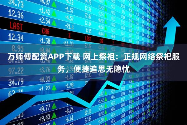 万师傅配资APP下载 网上祭祖：正规网络祭祀服务，便捷追思无隐忧