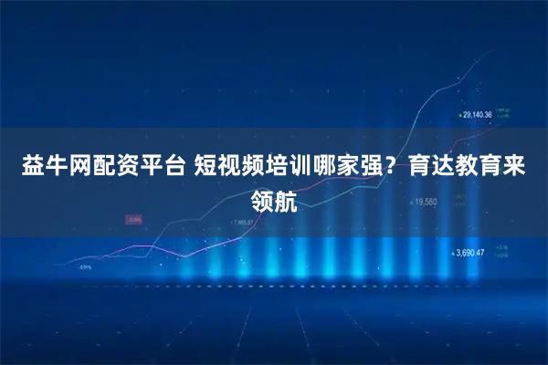 益牛网配资平台 短视频培训哪家强？育达教育来领航