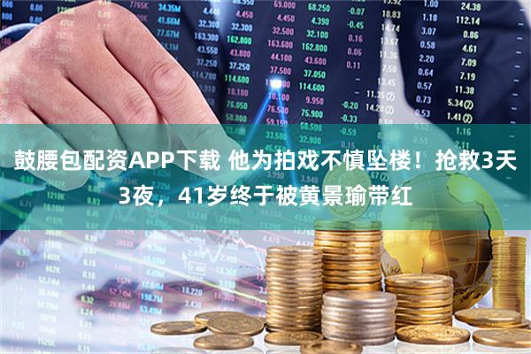 鼓腰包配资APP下载 他为拍戏不慎坠楼！抢救3天3夜，41岁终于被黄景瑜带红