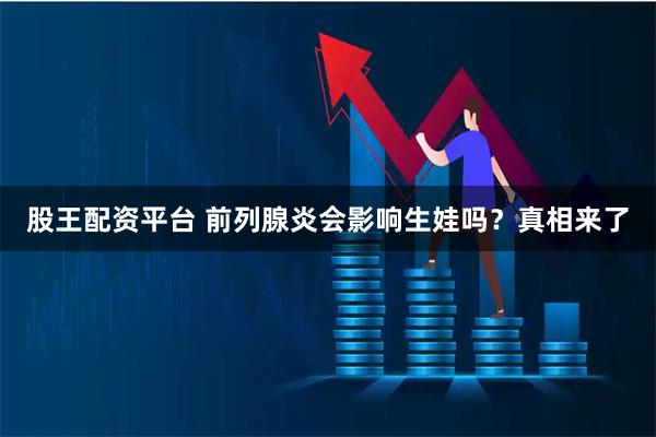 股王配资平台 前列腺炎会影响生娃吗？真相来了