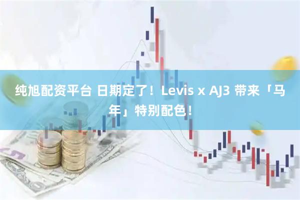 纯旭配资平台 日期定了！Levis x AJ3 带来「马年」特别配色！