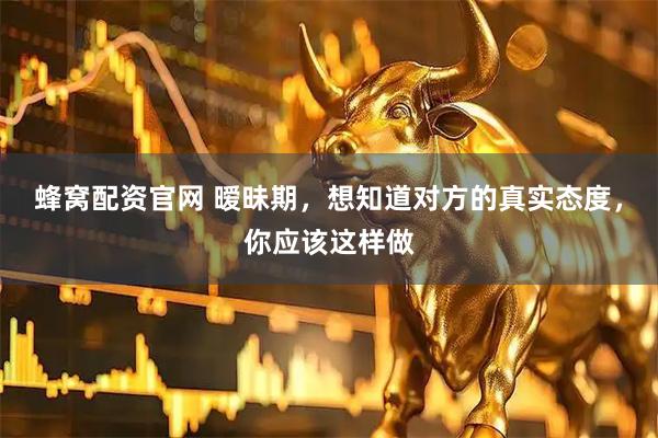蜂窝配资官网 暧昧期，想知道对方的真实态度，你应该这样做