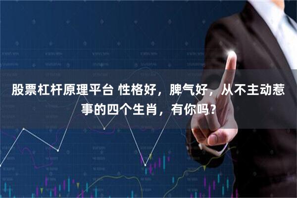 股票杠杆原理平台 性格好，脾气好，从不主动惹事的四个生肖，有你吗？