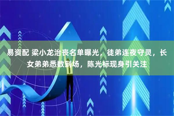 易资配 梁小龙治丧名单曝光，徒弟连夜守灵，长女弟弟悉数到场，陈光标现身引关注